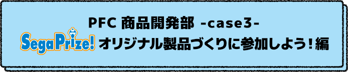 PFC商品開発部 -case3-　SEGAオリジナル製品づくりに参加しよう！編